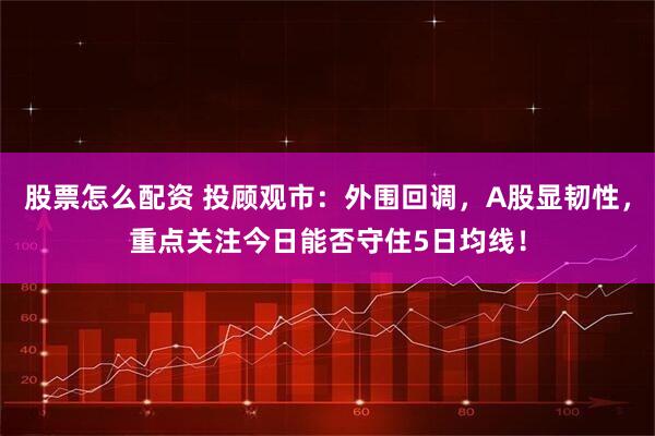 股票怎么配资 投顾观市：外围回调，A股显韧性，重点关注今日能否守住5日均线！