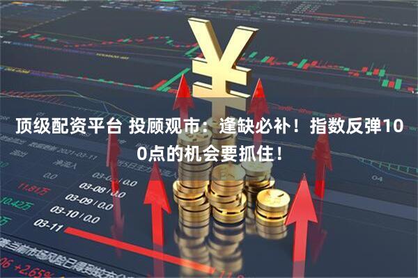顶级配资平台 投顾观市：逢缺必补！指数反弹100点的机会要抓住！