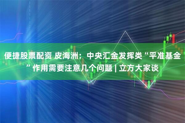 便捷股票配资 皮海洲：中央汇金发挥类“平准基金”作用需要注意几个问题 | 立方大家谈