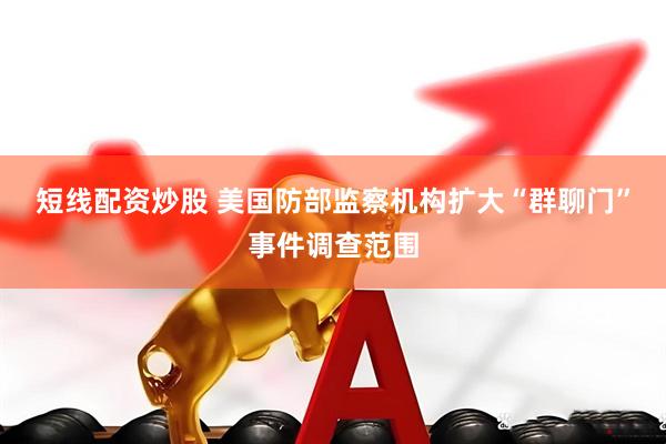 短线配资炒股 美国防部监察机构扩大“群聊门”事件调查范围