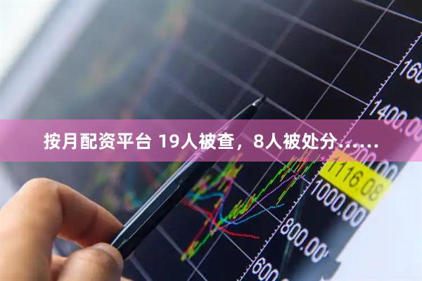 按月配资平台 19人被查，8人被处分……