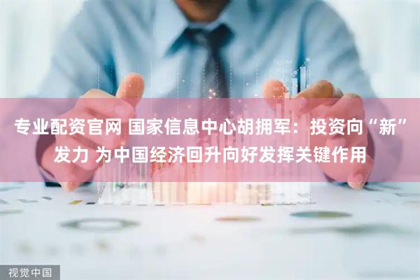 专业配资官网 国家信息中心胡拥军：投资向“新”发力 为中国经济回升向好发挥关键作用