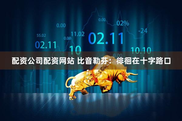 配资公司配资网站 比音勒芬：徘徊在十字路口