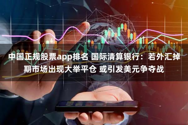 中国正规股票app排名 国际清算银行：若外汇掉期市场出现大举平仓 或引发美元争夺战