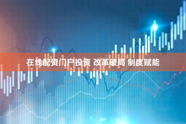 在线配资门户投资 改革破局 制度赋能