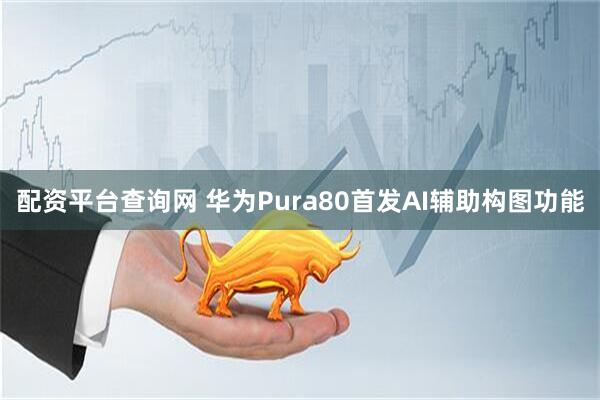 配资平台查询网 华为Pura80首发AI辅助构图功能
