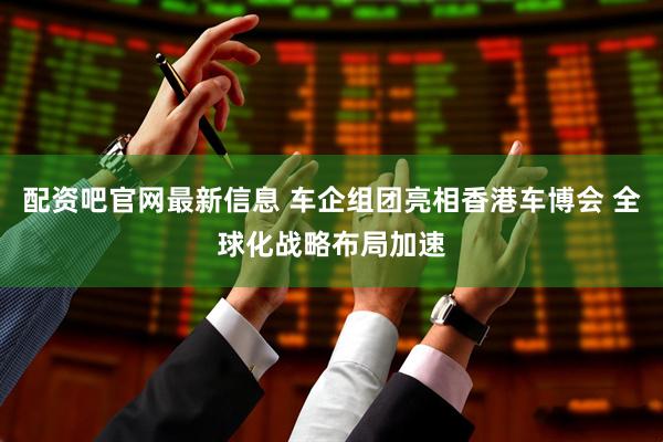 配资吧官网最新信息 车企组团亮相香港车博会 全球化战略布局加速