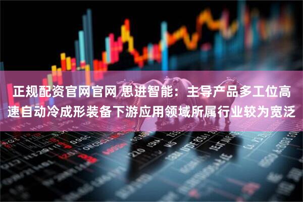 正规配资官网官网 思进智能：主导产品多工位高速自动冷成形装备下游应用领域所属行业较为宽泛