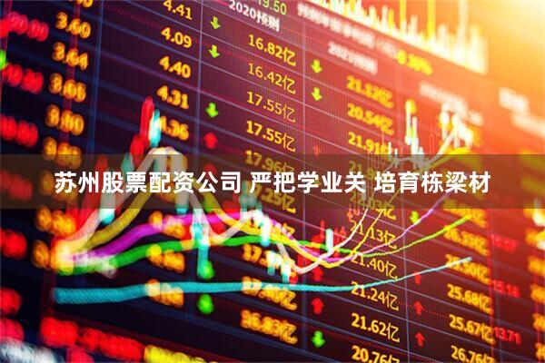 苏州股票配资公司 严把学业关 培育栋梁材
