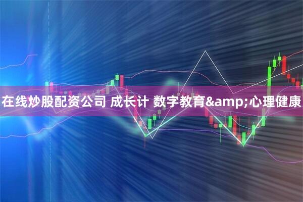 在线炒股配资公司 成长计 数字教育&心理健康
