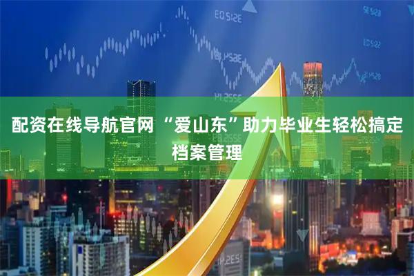配资在线导航官网 “爱山东”助力毕业生轻松搞定档案管理