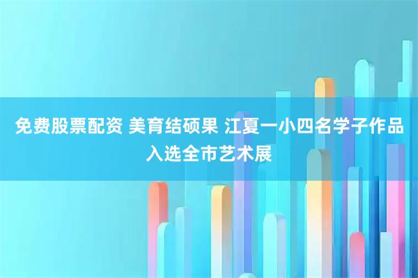 免费股票配资 美育结硕果 江夏一小四名学子作品入选全市艺术展