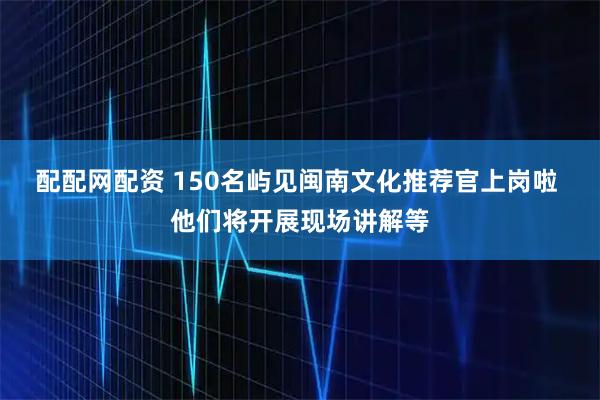 配配网配资 150名屿见闽南文化推荐官上岗啦 他们将开展现场讲解等