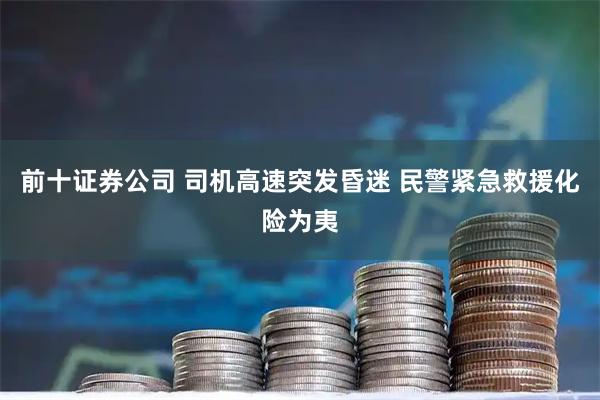 前十证券公司 司机高速突发昏迷 民警紧急救援化险为夷