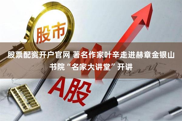 股票配资开户官网 著名作家叶辛走进赫章金银山书院“名家大讲堂”开讲