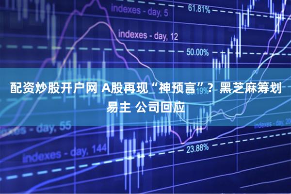 配资炒股开户网 A股再现“神预言”？黑芝麻筹划易主 公司回应