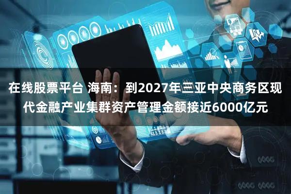 在线股票平台 海南：到2027年三亚中央商务区现代金融产业集群资产管理金额接近6000亿元