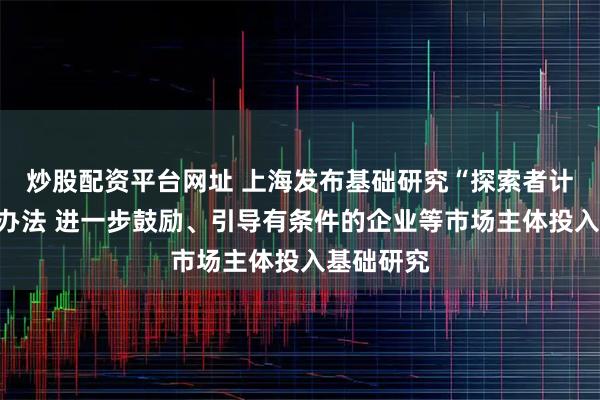 炒股配资平台网址 上海发布基础研究“探索者计划”管理办法 进一步鼓励、引导有条件的企业等市场主体投入基础研究