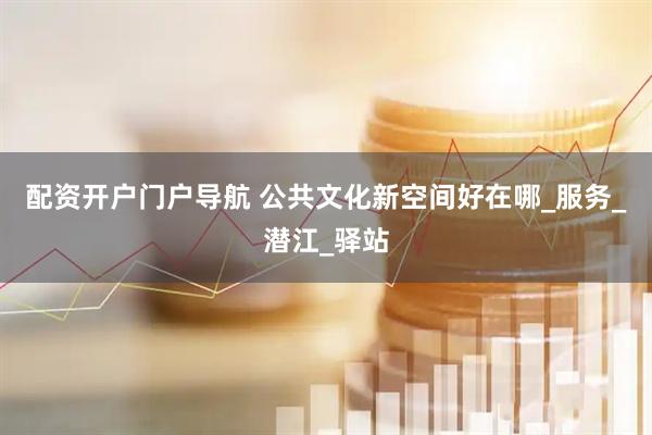 配资开户门户导航 公共文化新空间好在哪_服务_潜江_驿站