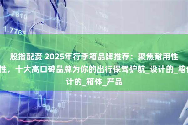 股指配资 2025年行李箱品牌推荐：聚焦耐用性与实用性，十大高口碑品牌为你的出行保驾护航_设计的_箱体_产品