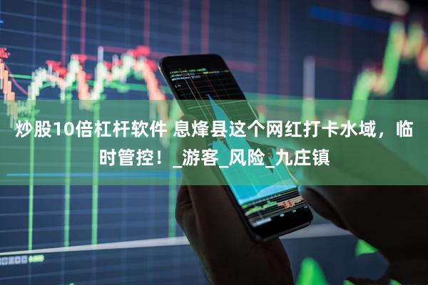 炒股10倍杠杆软件 息烽县这个网红打卡水域，临时管控！_游客_风险_九庄镇