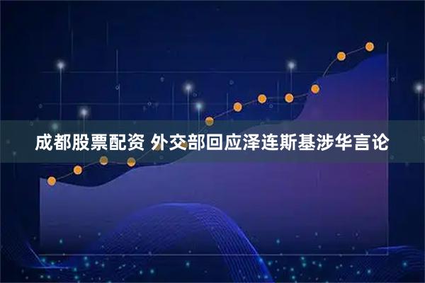 成都股票配资 外交部回应泽连斯基涉华言论