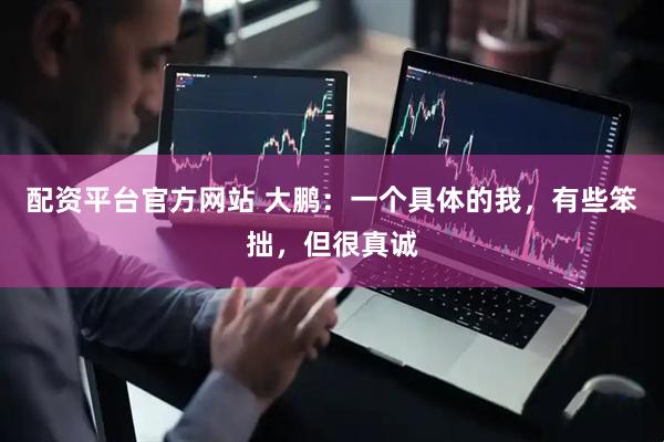 配资平台官方网站 大鹏：一个具体的我，有些笨拙，但很真诚