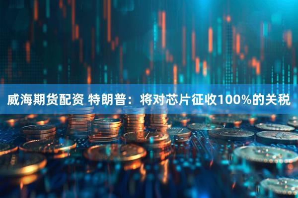 威海期货配资 特朗普：将对芯片征收100%的关税