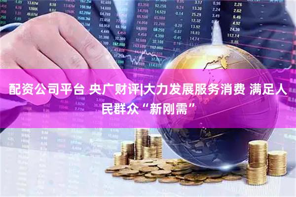 配资公司平台 央广财评|大力发展服务消费 满足人民群众“新刚需”