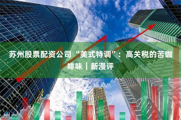 苏州股票配资公司 “美式特调”：高关税的苦咖啡味｜新漫评