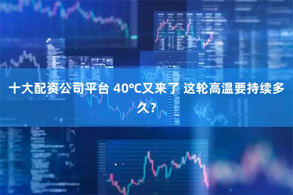十大配资公司平台 40℃又来了 这轮高温要持续多久？