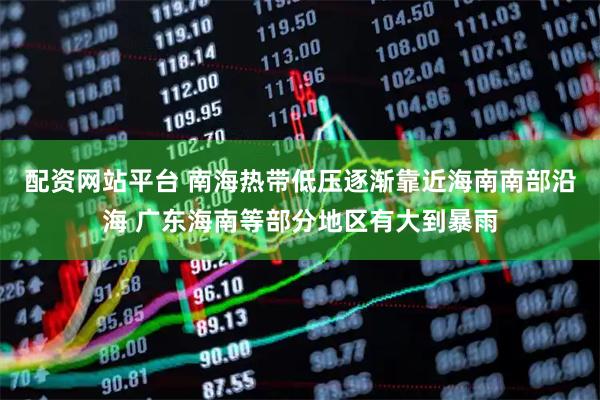 配资网站平台 南海热带低压逐渐靠近海南南部沿海 广东海南等部分地区有大到暴雨