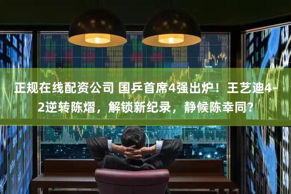 正规在线配资公司 国乒首席4强出炉！王艺迪4-2逆转陈熠，解锁新纪录，静候陈幸同？