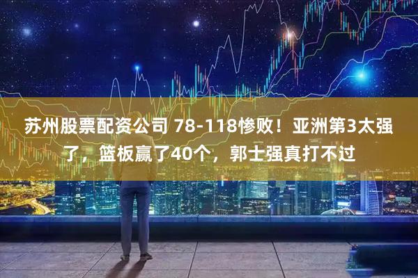 苏州股票配资公司 78-118惨败！亚洲第3太强了，篮板赢了40个，郭士强真打不过
