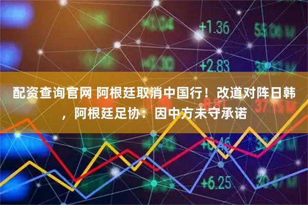 配资查询官网 阿根廷取消中国行！改道对阵日韩，阿根廷足协：因中方未守承诺