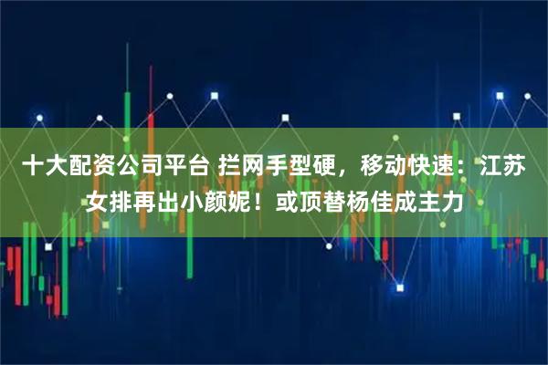 十大配资公司平台 拦网手型硬，移动快速：江苏女排再出小颜妮！或顶替杨佳成主力