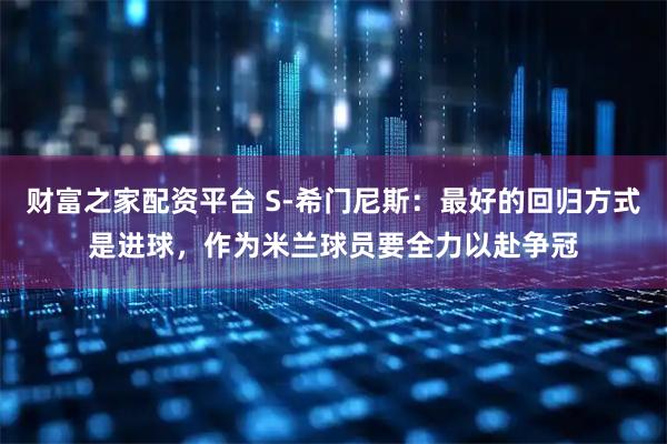 财富之家配资平台 S-希门尼斯：最好的回归方式是进球，作为米兰球员要全力以赴争冠