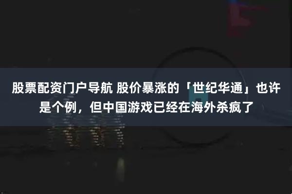 股票配资门户导航 股价暴涨的「世纪华通」也许是个例，但中国游戏已经在海外杀疯了