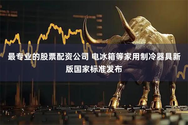 最专业的股票配资公司 电冰箱等家用制冷器具新版国家标准发布