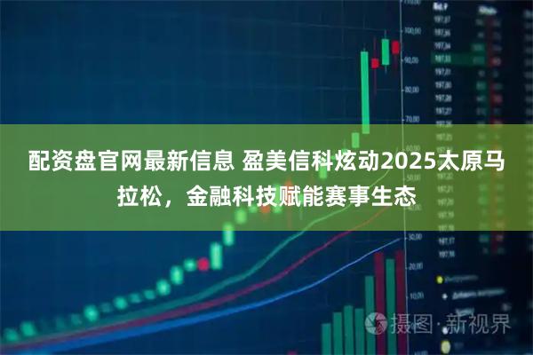 配资盘官网最新信息 盈美信科炫动2025太原马拉松，金融科技赋能赛事生态