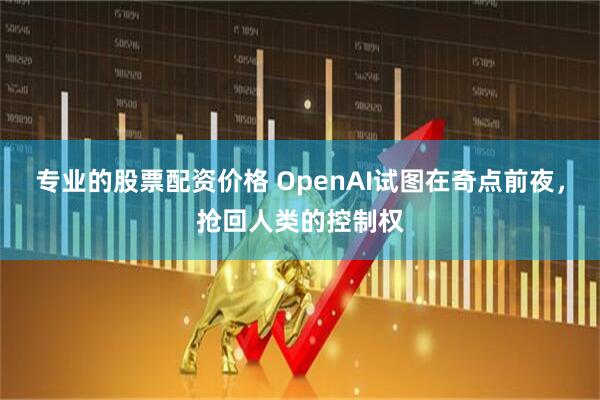 专业的股票配资价格 OpenAI试图在奇点前夜，抢回人类的控制权