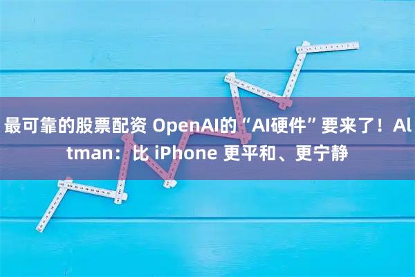 最可靠的股票配资 OpenAI的“AI硬件”要来了！Altman：比 iPhone 更平和、更宁静