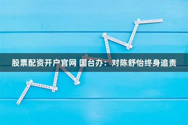 股票配资开户官网 国台办：对陈舒怡终身追责