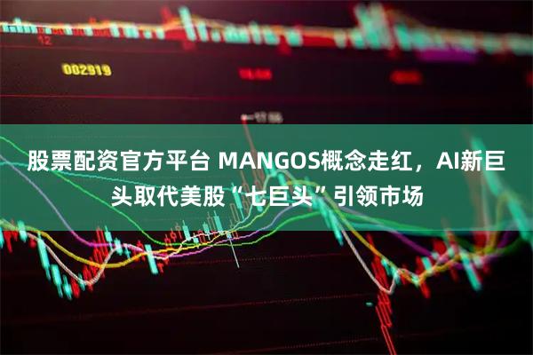 股票配资官方平台 MANGOS概念走红,AI新巨头取代美股“七巨头”引领市场