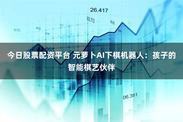 今日股票配资平台 元萝卜AI下棋机器人：孩子的智能棋艺伙伴