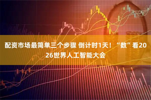 配资市场最简单三个步骤 倒计时1天！“数”看2026世界人工智能大会