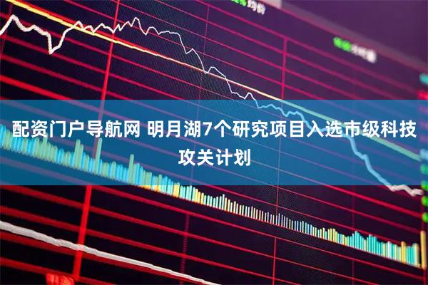 配资门户导航网 明月湖7个研究项目入选市级科技攻关计划