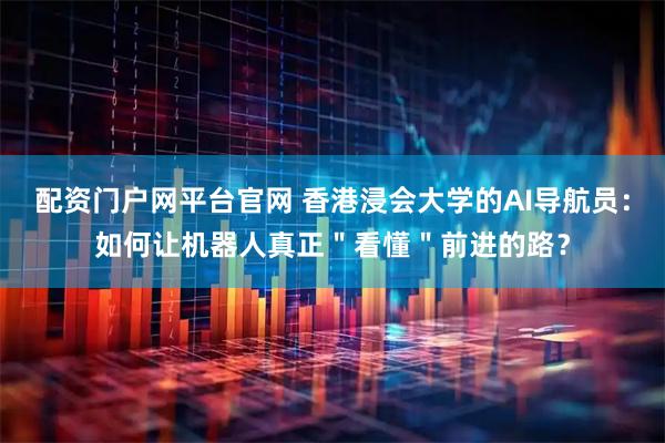 配资门户网平台官网 香港浸会大学的AI导航员：如何让机器人真正＂看懂＂前进的路？