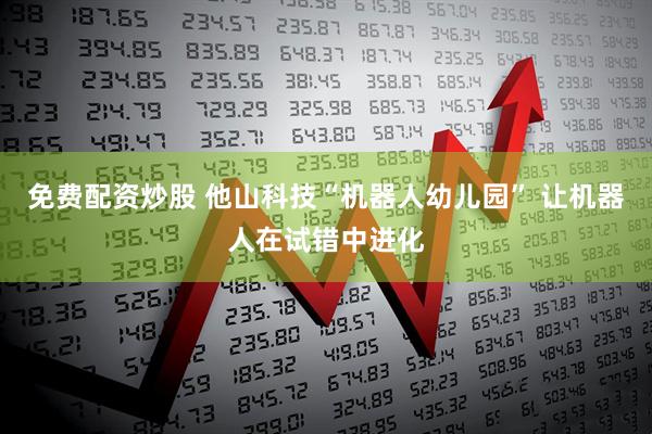 免费配资炒股 他山科技“机器人幼儿园” 让机器人在试错中进化