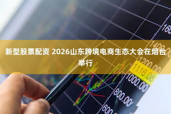 新型股票配资 2026山东跨境电商生态大会在烟台举行